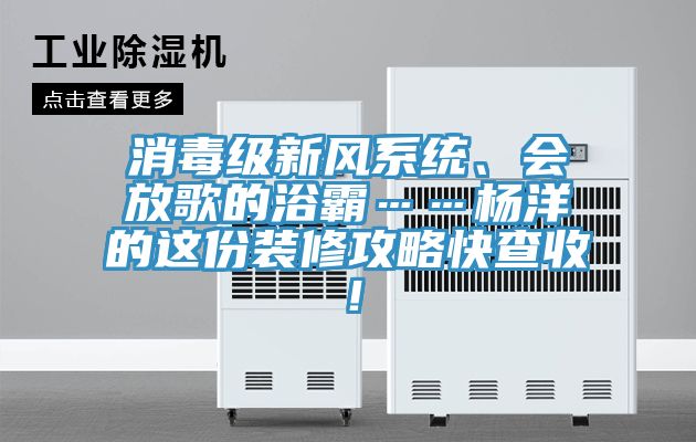 消毒級新風係統、會放歌的浴霸……楊洋的這份裝修攻略快查收！