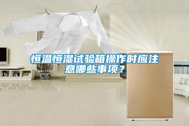 恒溫恒濕試驗箱操作時應注意哪些事項？